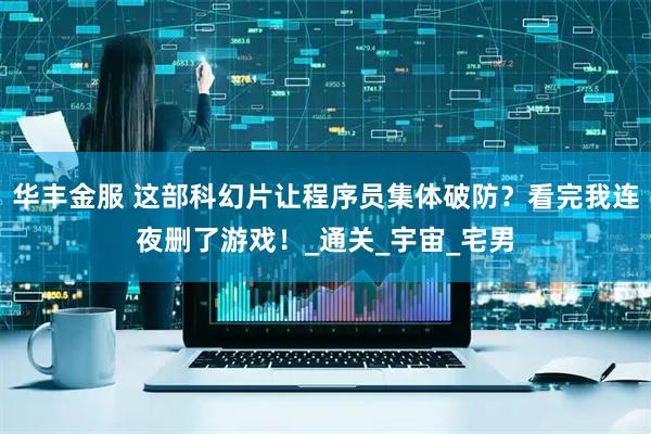 华丰金服 这部科幻片让程序员集体破防？看完我连夜删了游戏！_通关_宇宙_宅男