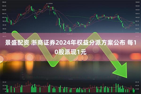 景盛配资 浙商证券2024年权益分派方案公布 每10股派现1元