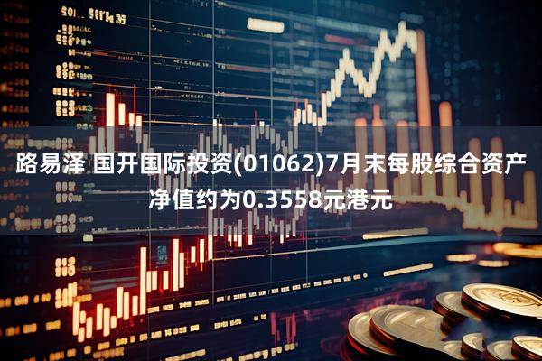 路易泽 国开国际投资(01062)7月末每股综合资产净值约为0.3558元港元