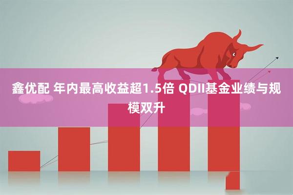 鑫优配 年内最高收益超1.5倍 QDII基金业绩与规模双升