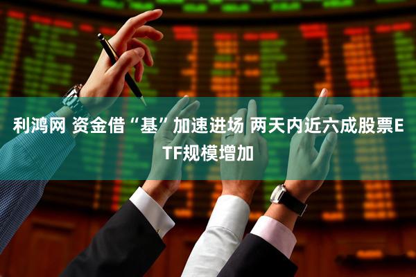 利鸿网 资金借“基”加速进场 两天内近六成股票ETF规模增加