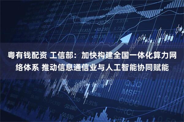 粤有钱配资 工信部：加快构建全国一体化算力网络体系 推动信息通信业与人工智能协同赋能