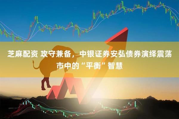 芝麻配资 攻守兼备，中银证券安弘债券演绎震荡市中的“平衡”智慧
