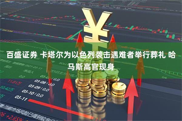 百盛证券 卡塔尔为以色列袭击遇难者举行葬礼 哈马斯高官现身