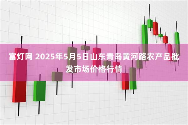 富灯网 2025年5月5日山东青岛黄河路农产品批发市场价格行情