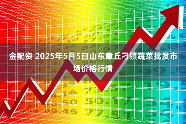 金配资 2025年5月5日山东章丘刁镇蔬菜批发市场价格行情