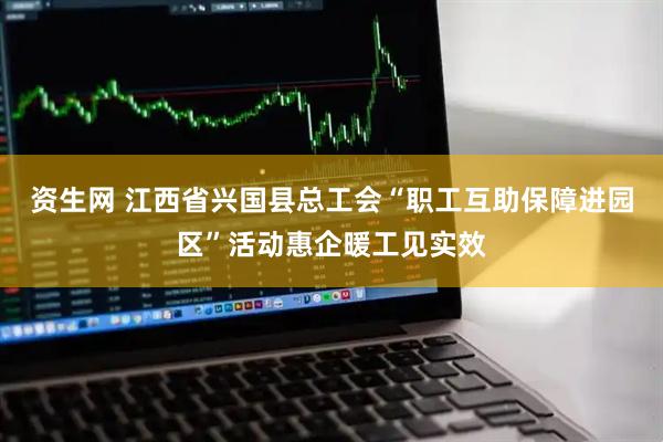 资生网 江西省兴国县总工会“职工互助保障进园区”活动惠企暖工见实效