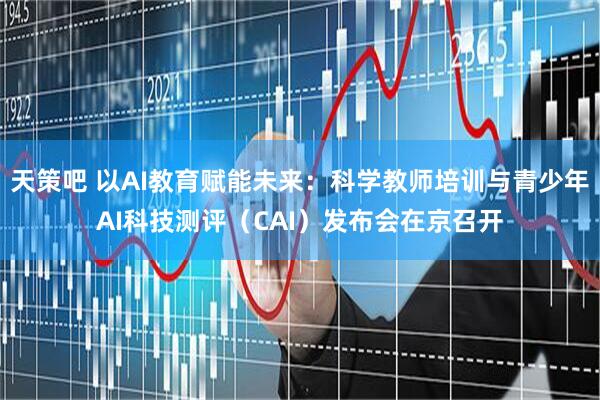 天策吧 以AI教育赋能未来：科学教师培训与青少年AI科技测评（CAI）发布会在京召开