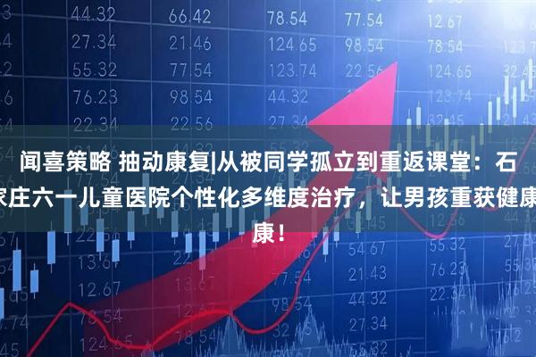 闻喜策略 抽动康复|从被同学孤立到重返课堂：石家庄六一儿童医院个性化多维度治疗，让男孩重获健康！