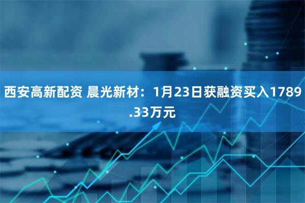 西安高新配资 晨光新材：1月23日获融资买入1789.33万元