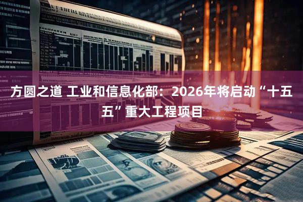 方圆之道 工业和信息化部：2026年将启动“十五五”重大工程项目