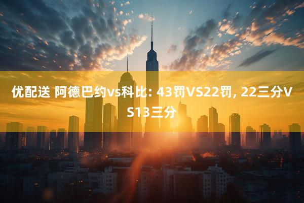 优配送 阿德巴约vs科比: 43罚VS22罚, 22三分VS13三分